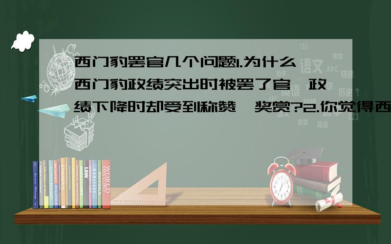 西门豹罢官几个问题1.为什么西门豹政绩突出时被罢了官,政绩下降时却受到称赞、奖赏?2.你觉得西门豹是个怎么样的人?魏文侯又是个怎样的人?西门豹罢官西门豹初任邺（ye）地的县官时,终