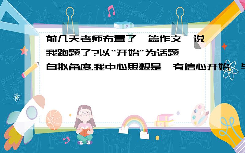 前几天老师布置了一篇作文,说我跑题了?以“开始”为话题,自拟角度.我中心思想是,有信心开始,与平日打下的基础密不可分,这是跑题?