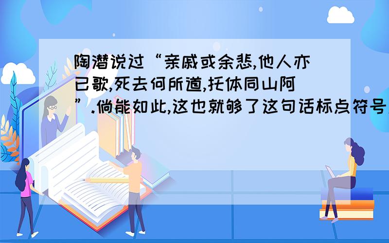 陶潜说过“亲戚或余悲,他人亦已歌,死去何所道,托体同山阿”.倘能如此,这也就够了这句话标点符号对吗 我觉得对的