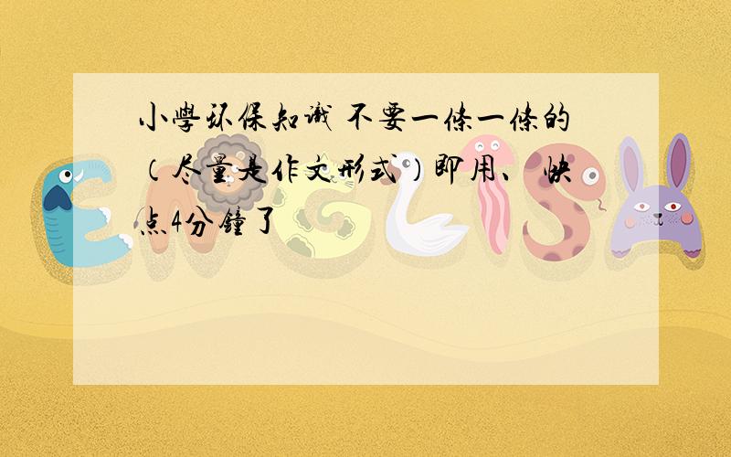 小学环保知识 不要一条一条的（尽量是作文形式）即用、 快点4分钟了