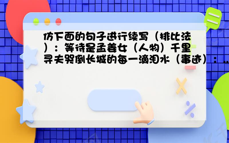 仿下面的句子进行续写（排比法）：等待是孟姜女（人物）千里寻夫哭倒长城的每一滴泪水（事迹）：..要写两句以上的!