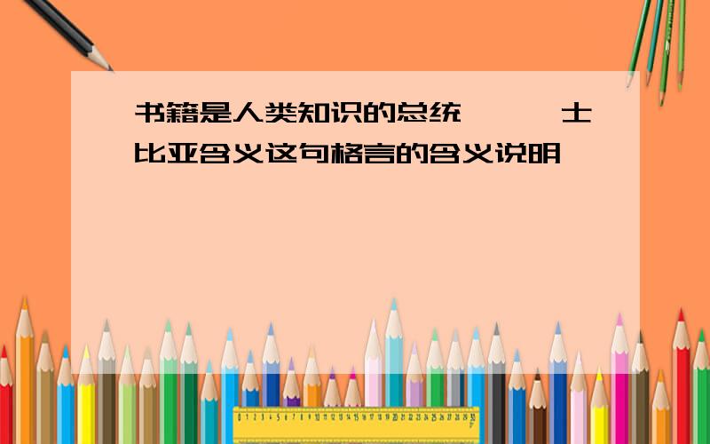 书籍是人类知识的总统——莎士比亚含义这句格言的含义说明