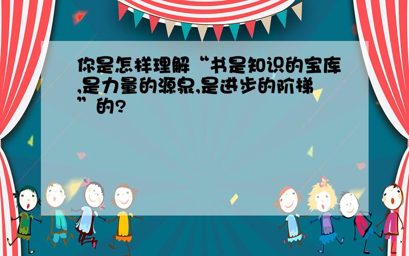 你是怎样理解“书是知识的宝库,是力量的源泉,是进步的阶梯”的?