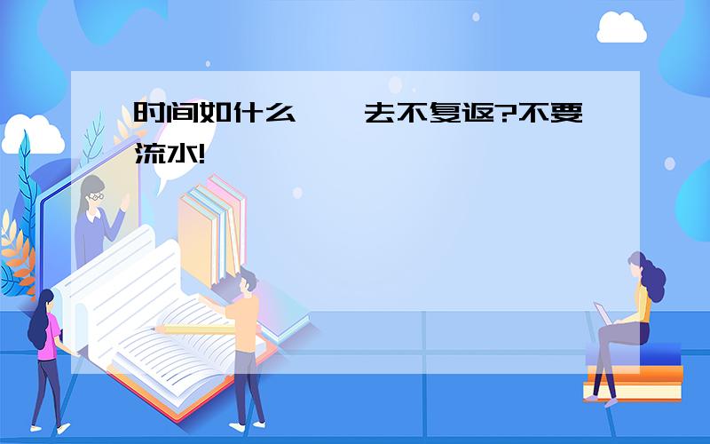 时间如什么,一去不复返?不要流水!