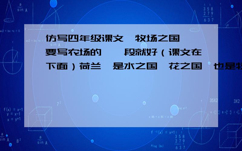 仿写四年级课文《牧场之国》,要写农场的,一段就好（课文在下面）荷兰,是水之国,花之国,也是牧场之国.　　一条条运河之间的绿色低地上,黑白花牛,白头黑牛,白腰蓝嘴黑牛,在低头吃草.有