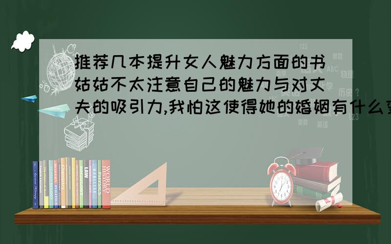 推荐几本提升女人魅力方面的书姑姑不太注意自己的魅力与对丈夫的吸引力,我怕这使得她的婚姻有什么变故,我很爱姑姑,就像爱妈妈一样,不想她受到伤害,所以我想给她买本这方面的书,希望