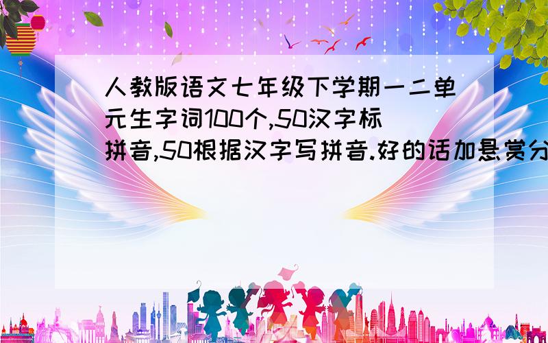 人教版语文七年级下学期一二单元生字词100个,50汉字标拼音,50根据汉字写拼音.好的话加悬赏分,急,