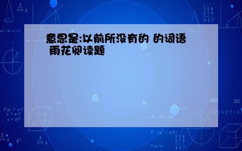 意思是:以前所没有的 的词语 雨花阅读题