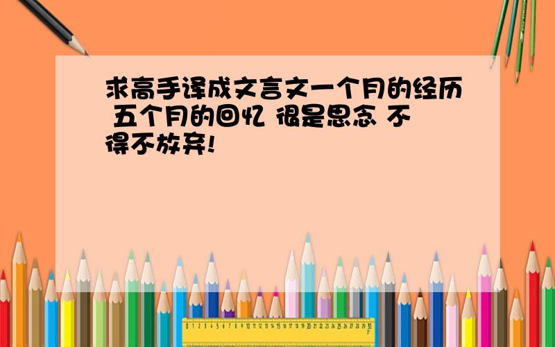 求高手译成文言文一个月的经历 五个月的回忆 很是思念 不得不放弃!