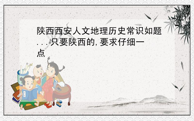 陕西西安人文地理历史常识如题...只要陕西的,要求仔细一点