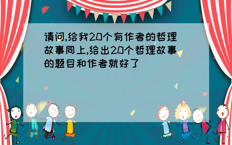 请问,给我20个有作者的哲理故事同上,给出20个哲理故事的题目和作者就好了