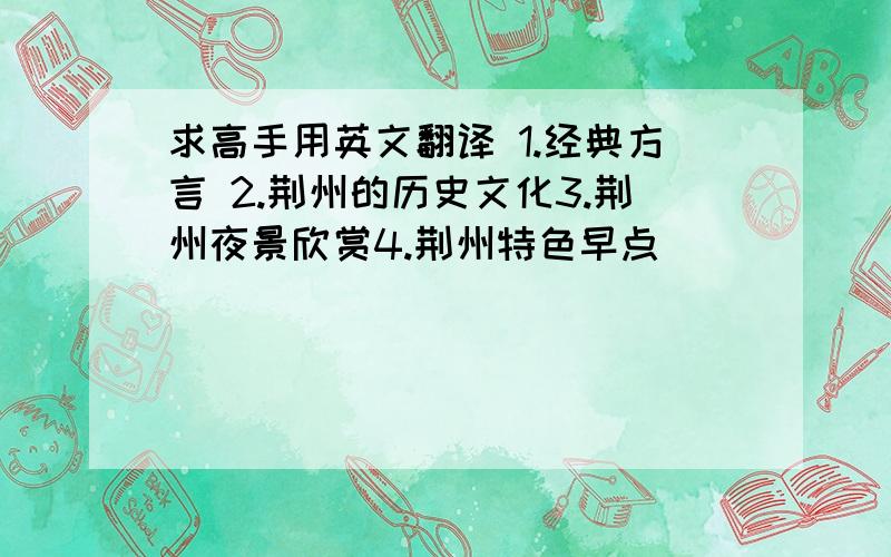 求高手用英文翻译 1.经典方言 2.荆州的历史文化3.荆州夜景欣赏4.荆州特色早点