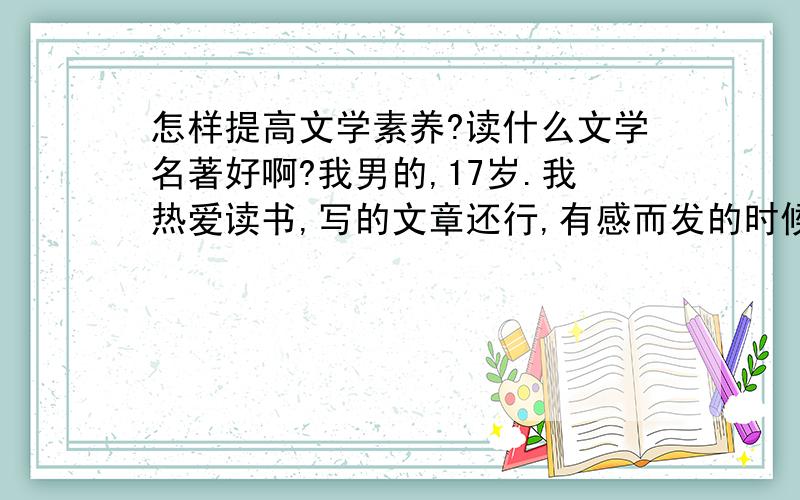 怎样提高文学素养?读什么文学名著好啊?我男的,17岁.我热爱读书,写的文章还行,有感而发的时候就会写一些文章.但是我在描写方面不足,怎么提高能力啊?