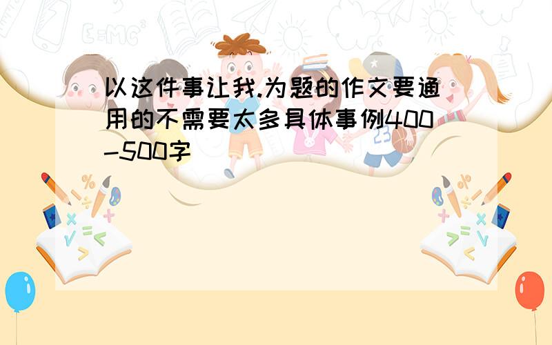 以这件事让我.为题的作文要通用的不需要太多具体事例400-500字