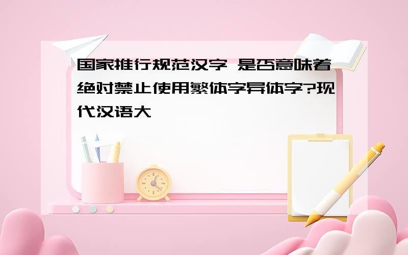 国家推行规范汉字 是否意味着绝对禁止使用繁体字异体字?现代汉语大一