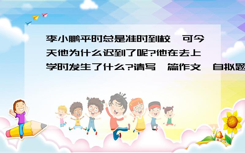 李小鹏平时总是准时到校,可今天他为什么迟到了呢?他在去上学时发生了什么?请写一篇作文,自拟题目祈求