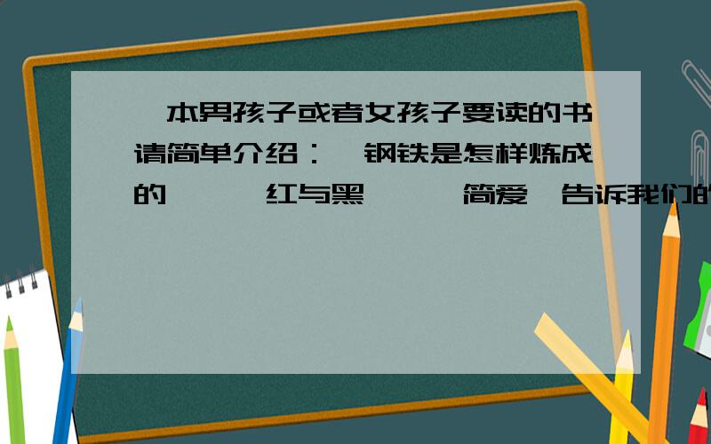 一本男孩子或者女孩子要读的书请简单介绍：《钢铁是怎样炼成的》、《红与黑》、《简爱》告诉我们的做人道理好的就追加