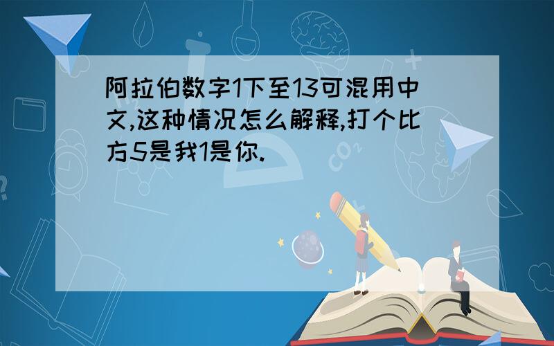 阿拉伯数字1下至13可混用中文,这种情况怎么解释,打个比方5是我1是你.