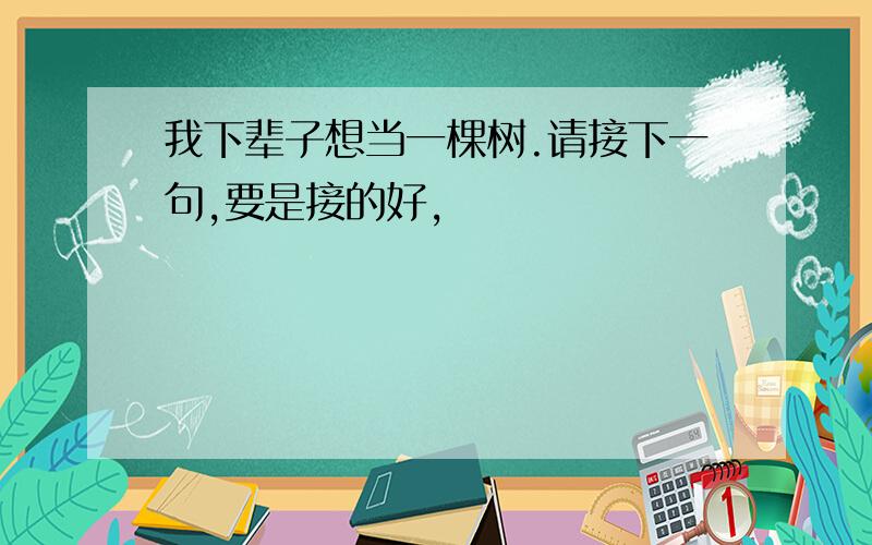 我下辈子想当一棵树.请接下一句,要是接的好,