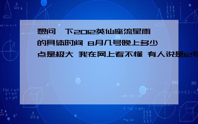 想问一下2012英仙座流星雨的具体时间 8月几号晚上多少点是极大 我在网上看不懂 有人说是12号 有人说13号有人说凌晨0点到5点 有人说是20时到22时 顺便说一下方位 我是在广州从化这边