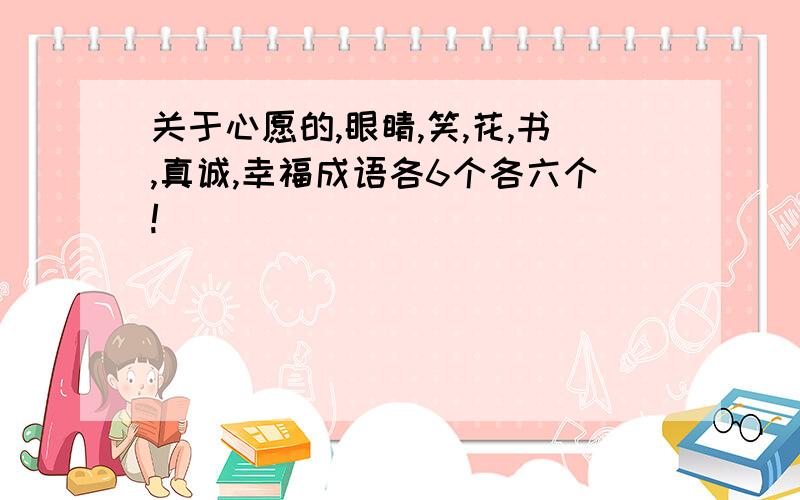 关于心愿的,眼睛,笑,花,书,真诚,幸福成语各6个各六个!