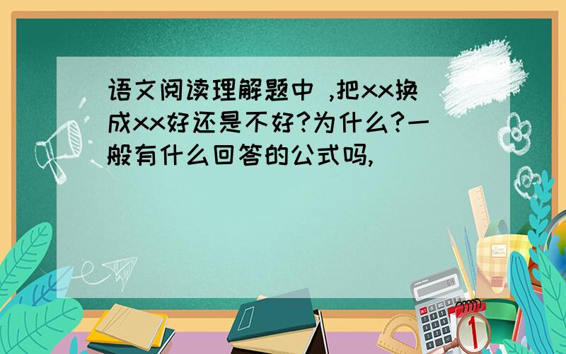 语文阅读理解题中 ,把xx换成xx好还是不好?为什么?一般有什么回答的公式吗,