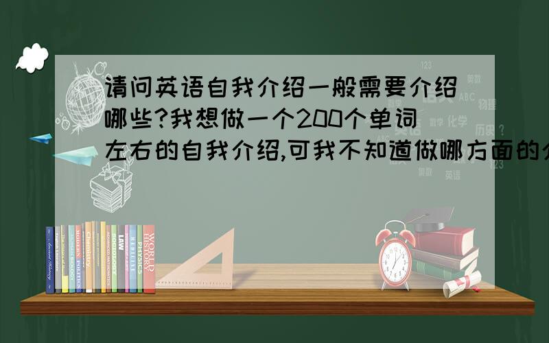 请问英语自我介绍一般需要介绍哪些?我想做一个200个单词左右的自我介绍,可我不知道做哪方面的介绍.