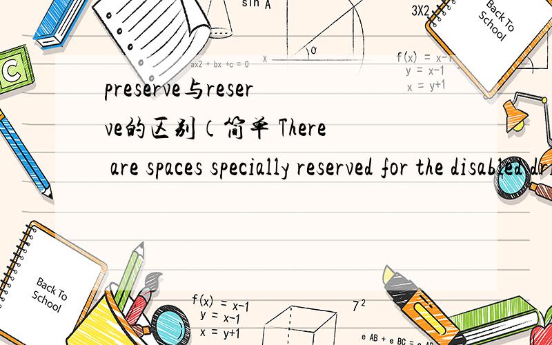 preserve与reserve的区别（简单 There are spaces specially reserved for the disabled drivers.这里的reserve 能不能用preserve代换呢?Natural reserve是自然保护区 固定搭配 但preserve 也有保护区的意思啊,为什么不能用