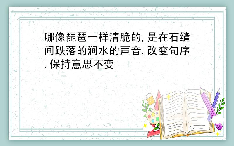 哪像琵琶一样清脆的,是在石缝间跌落的涧水的声音.改变句序,保持意思不变