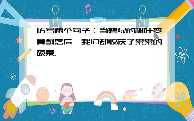 仿写两个句子：当碧绿的树叶变黄飘落后,我们却收获了累累的硕果.