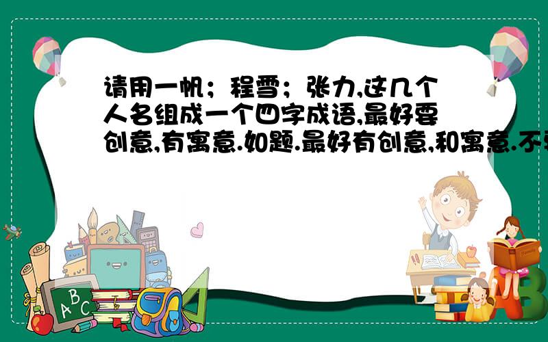 请用一帆；程雪；张力,这几个人名组成一个四字成语,最好要创意,有寓意.如题.最好有创意,和寓意.不要什么一帆风顺的.不一定是成语了,读者顺口,有寓意就行.