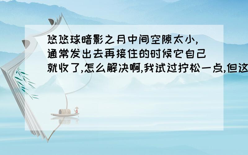 悠悠球暗影之月中间空隙太小,通常发出去再接住的时候它自己就收了,怎么解决啊,我试过拧松一点,但这样空转就不够了!可我没装反啊,拧紧后空隙很小啊