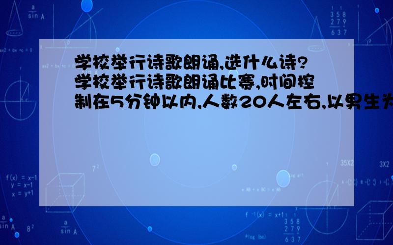 学校举行诗歌朗诵,选什么诗?学校举行诗歌朗诵比赛,时间控制在5分钟以内,人数20人左右,以男生为主.最好是读起来激昂一点,能够体现当代中学生的热情与活力的.最好是古文.不要现代文.不要