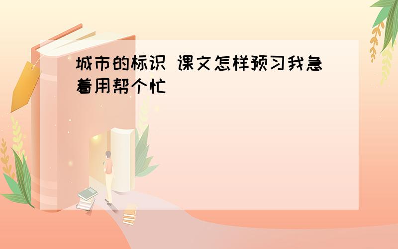 城市的标识 课文怎样预习我急着用帮个忙