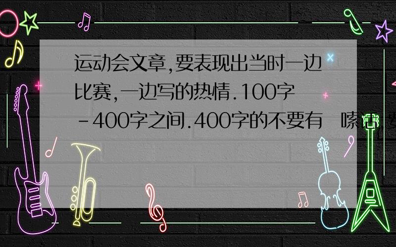 运动会文章,要表现出当时一边比赛,一边写的热情.100字-400字之间.400字的不要有啰嗦话,要简练,精彩,