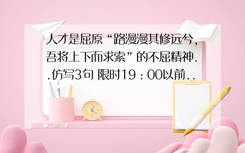 人才是屈原“路漫漫其修远兮,吾将上下而求索”的不屈精神..仿写3句 限时19：00以前..