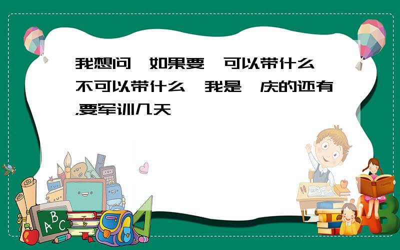 我想问,如果要,可以带什么,不可以带什么,我是肇庆的还有，要军训几天