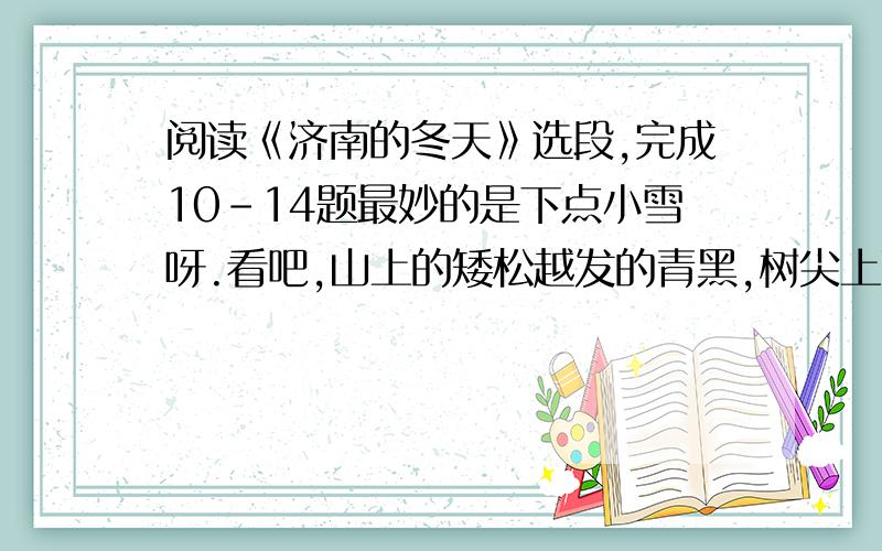 阅读《济南的冬天》选段,完成10-14题最妙的是下点小雪呀.看吧,山上的矮松越发的青黑,树尖上顶着一髻儿白花,好像日本看护妇.山尖全白了,给蓝天镶上一道银边.山坡上,有的地方雪厚点,有的