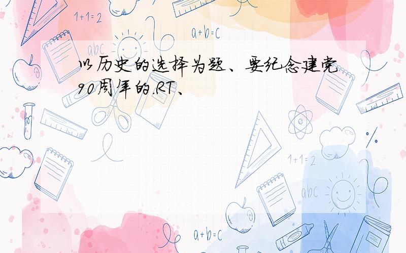 以历史的选择为题、要纪念建党90周年的.RT、