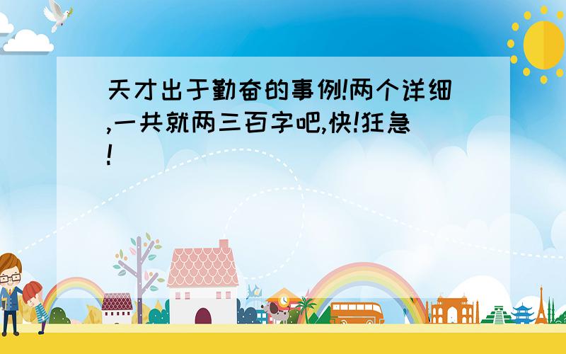 天才出于勤奋的事例!两个详细,一共就两三百字吧,快!狂急!