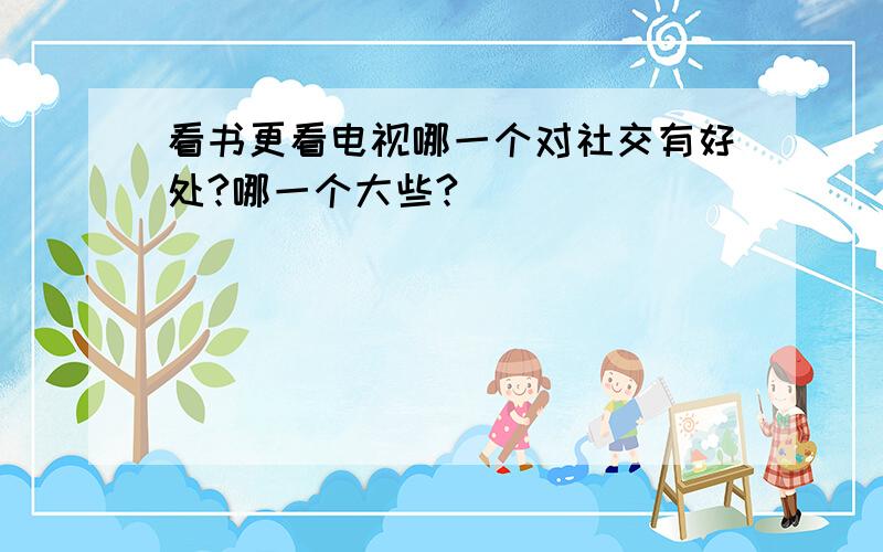 看书更看电视哪一个对社交有好处?哪一个大些?