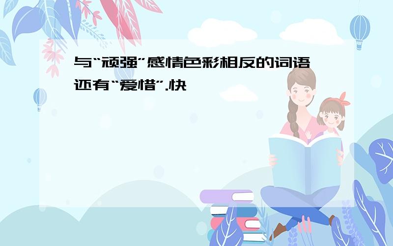 与“顽强”感情色彩相反的词语还有“爱惜”.快,