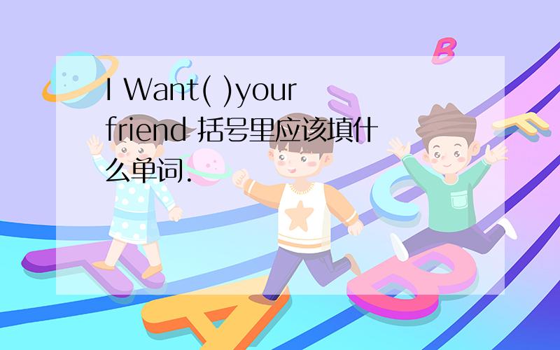 I Want( )your friend 括号里应该填什么单词.