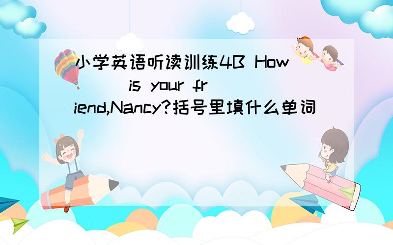 小学英语听读训练4B How( ) is your friend,Nancy?括号里填什么单词