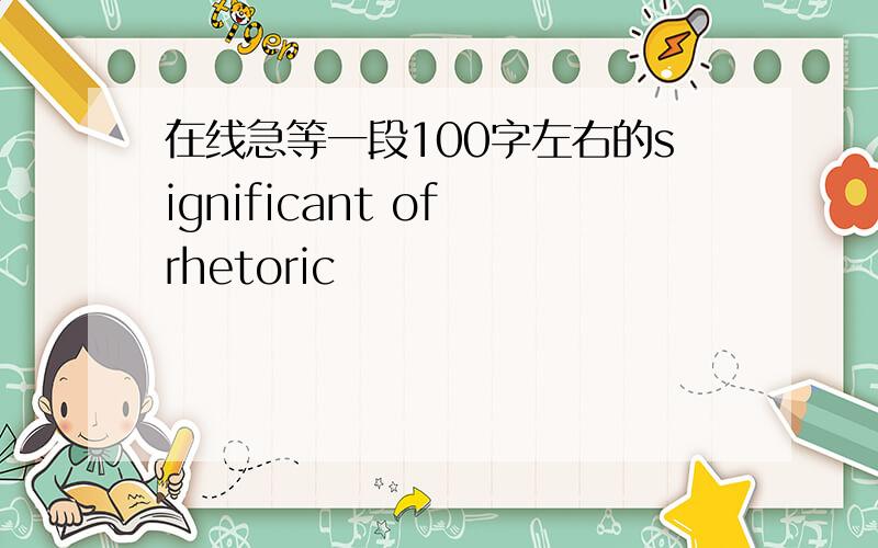 在线急等一段100字左右的significant of rhetoric