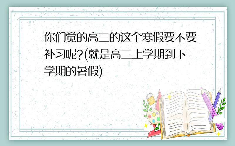 你们觉的高三的这个寒假要不要补习呢?(就是高三上学期到下学期的暑假)