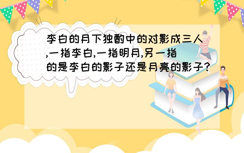 李白的月下独酌中的对影成三人,一指李白,一指明月,另一指的是李白的影子还是月亮的影子?