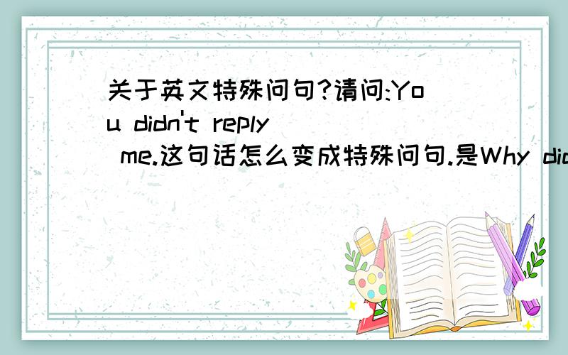 关于英文特殊问句?请问:You didn't reply me.这句话怎么变成特殊问句.是Why did you not reply me?还是Why did you didn't reply me?重分奖!