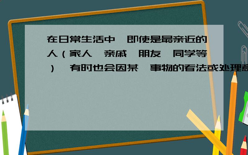 在日常生活中,即使是最亲近的人（家人、亲戚、朋友、同学等）,有时也会因某一事物的看法或处理意见的不一致而产生矛盾,是平静的生活掀起或大或小的波澜,不过这一类“风波”又往往会