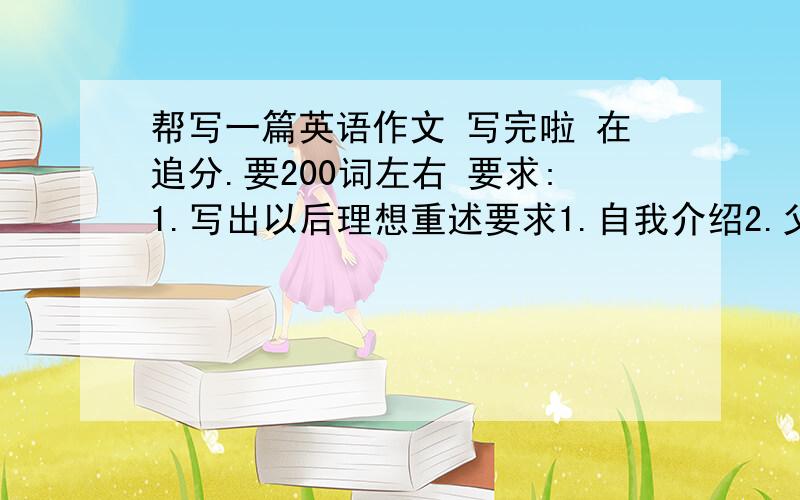 帮写一篇英语作文 写完啦 在追分.要200词左右 要求:1.写出以后理想重述要求1.自我介绍2.父母工作3.日常生活4.我的一天